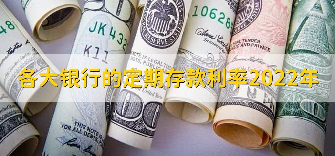 各大银行的定期存款利率2022年，定期存款利率一览表