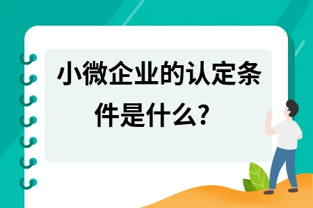 小微企业认定条件有哪些？含规模、人员及营收等要求