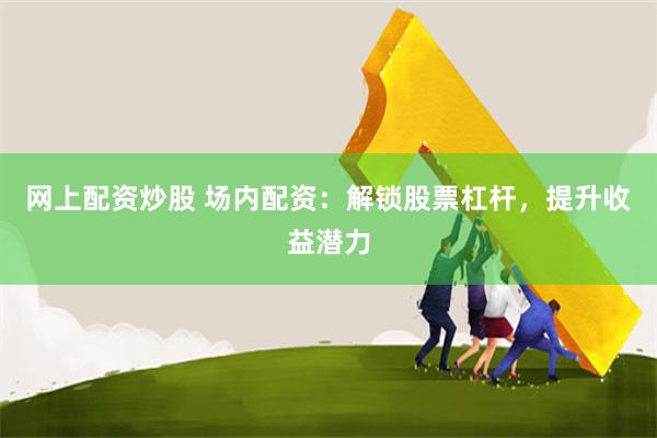 网上配资炒股 场内配资:解锁股票杠杆,提升收益潜力